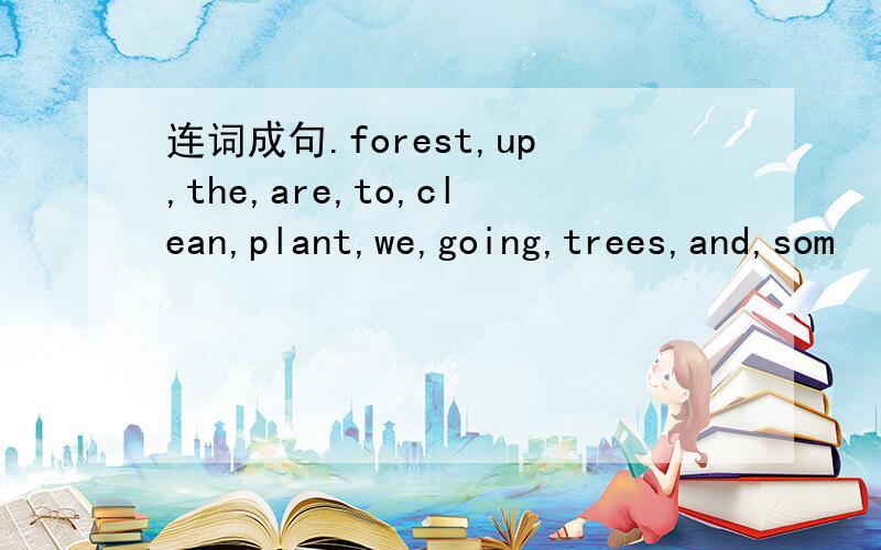 连词成句.forest,up,the,are,to,clean,plant,we,going,trees,and,som
