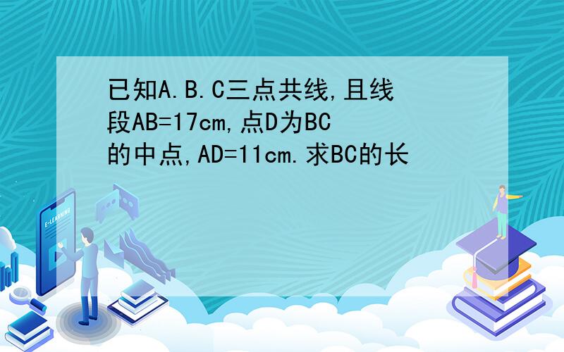 已知A.B.C三点共线,且线段AB=17cm,点D为BC的中点,AD=11cm.求BC的长
