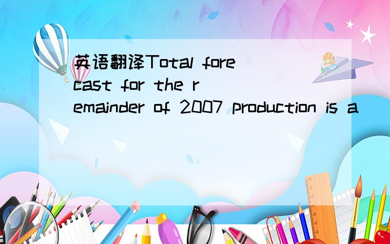英语翻译Total forecast for the remainder of 2007 production is a