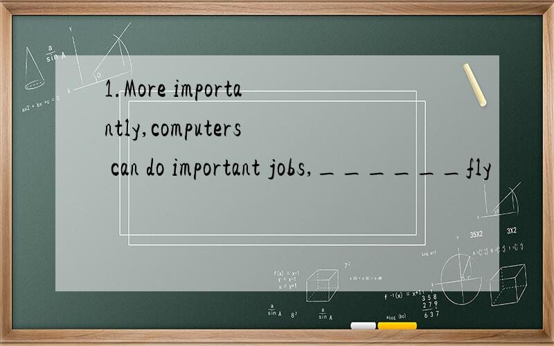 1.More importantly,computers can do important jobs,______fly