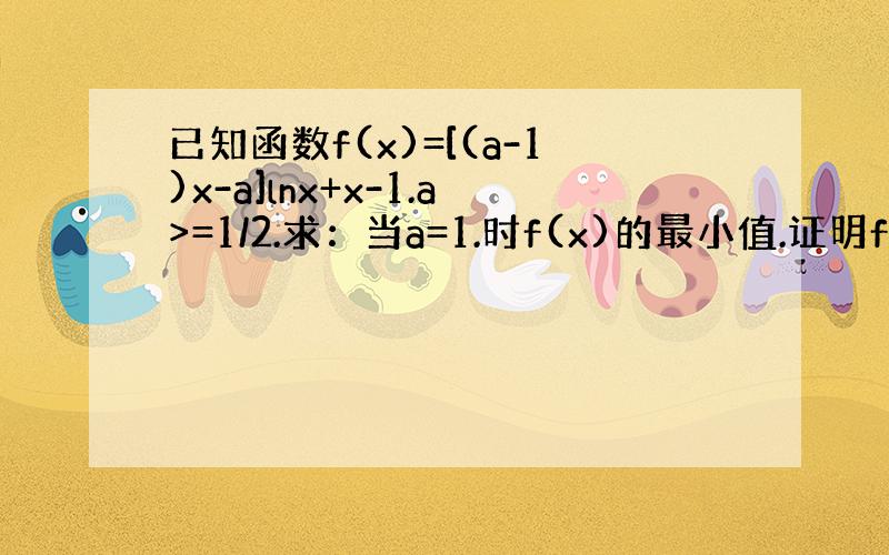 已知函数f(x)=[(a-1)x-a]lnx+x-1.a>=1/2.求：当a=1.时f(x)的最小值.证明f(x)在区间