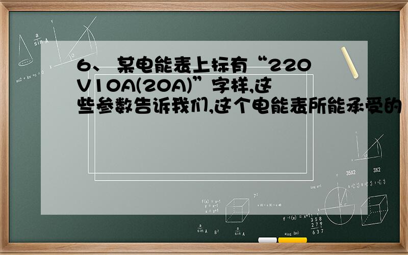 6、 某电能表上标有“220V10A(20A)”字样,这些参数告诉我们,这个电能表所能承受的