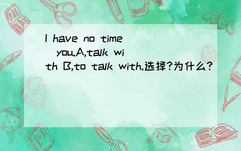I have no time_you.A,talk with B,to talk with.选择?为什么?