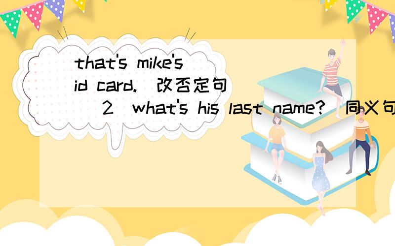 that's mike's id card.(改否定句） （2）what's his last name?(同义句 )w