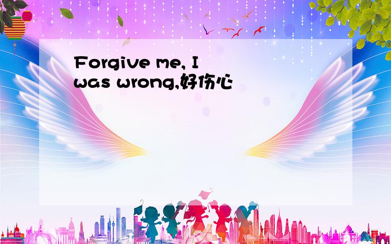 Forgive me, I was wrong,好伤心