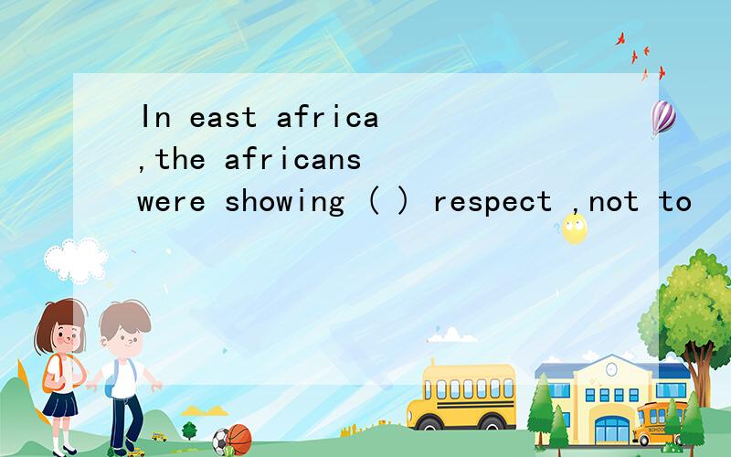 In east africa,the africans were showing ( ) respect ,not to