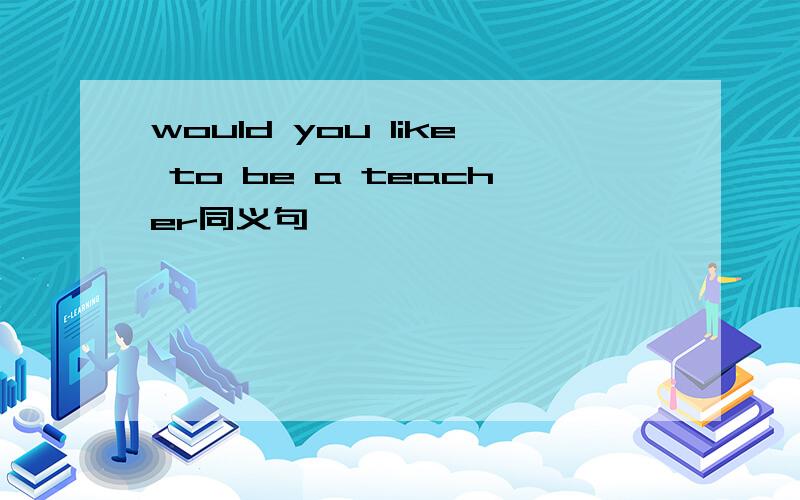 would you like to be a teacher同义句
