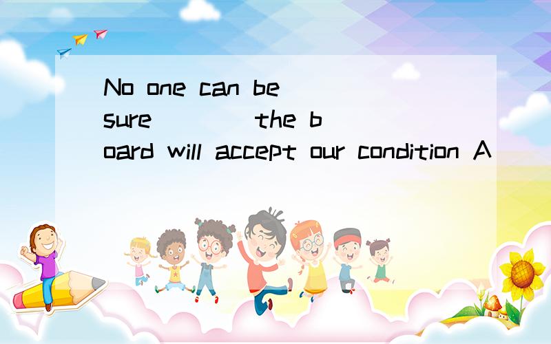 No one can be sure ___ the board will accept our condition A