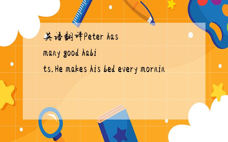 英语翻译Peter has many good habits.He makes his bed every mornin