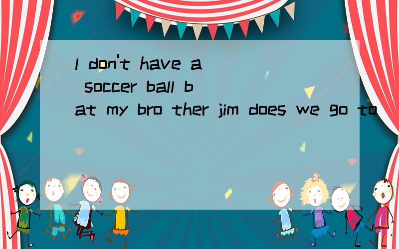 l don't have a soccer ball bat my bro ther jim does we go to