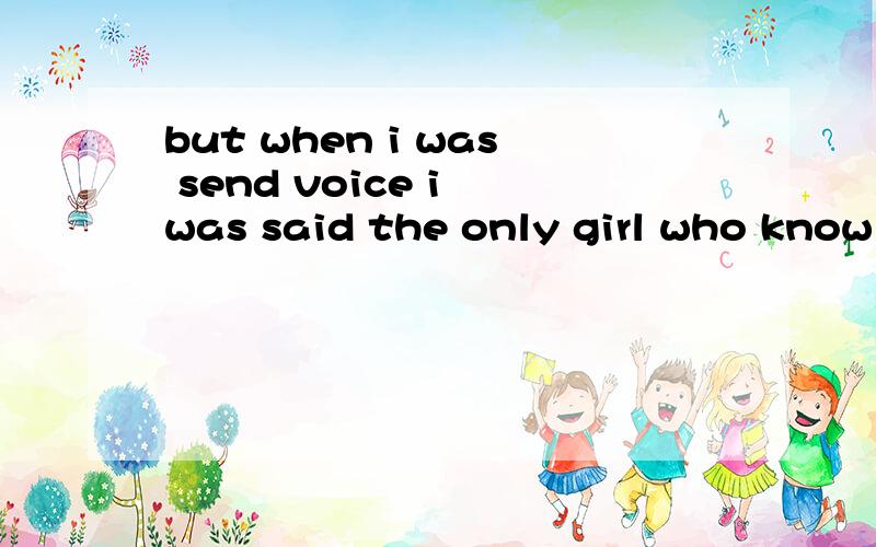 but when i was send voice i was said the only girl who know