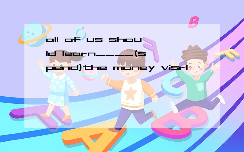 all of us should learn____(spend)the money visrl