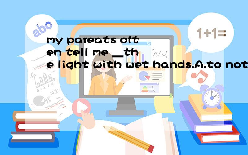 my pareats often tell me ＿the light with wet hands.A.to not