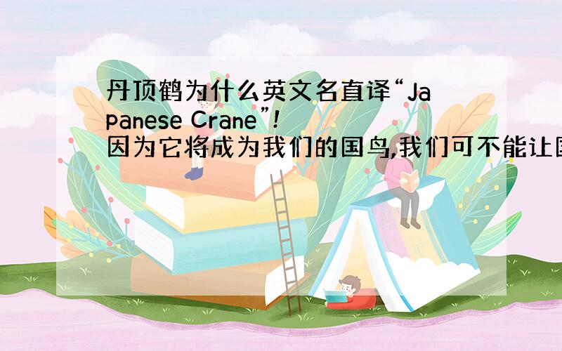 丹顶鹤为什么英文名直译“Japanese Crane”!因为它将成为我们的国鸟,我们可不能让国鸟带有别国的种种,何况是小