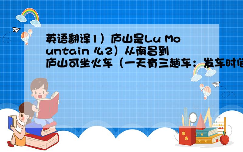 英语翻译1）庐山是Lu Mountain 么2）从南昌到庐山可坐火车（一天有三趟车：发车时间为8：00am,10:00a