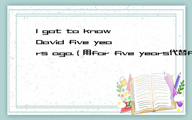 I got to know David five years ago.（用for five years代替five ye