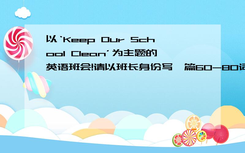 以‘Keep Our School Clean’为主题的英语班会!请以班长身份写一篇60-80词的英语发言稿?