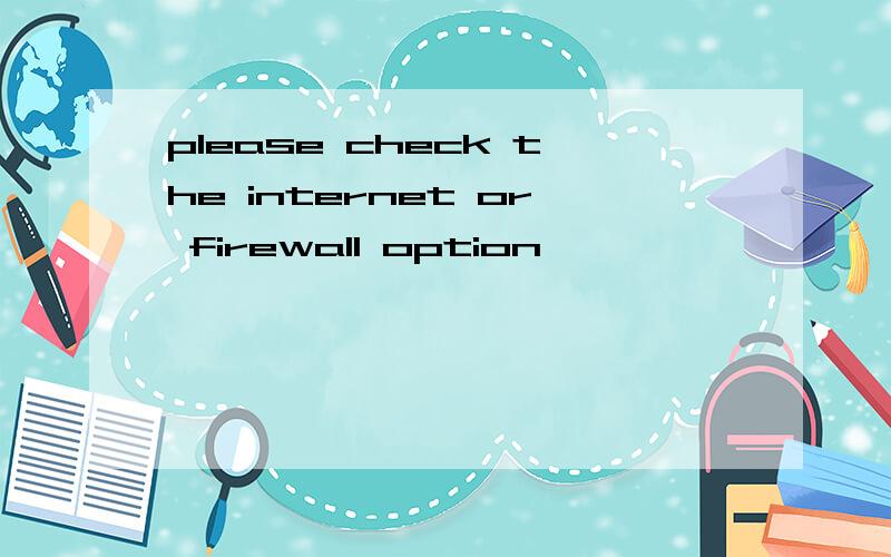 please check the internet or firewall option