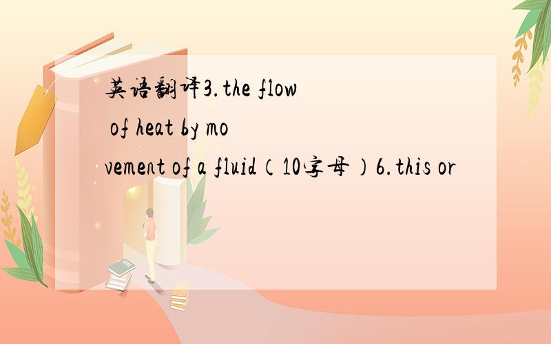 英语翻译3.the flow of heat by movement of a fluid（10字母）6.this or