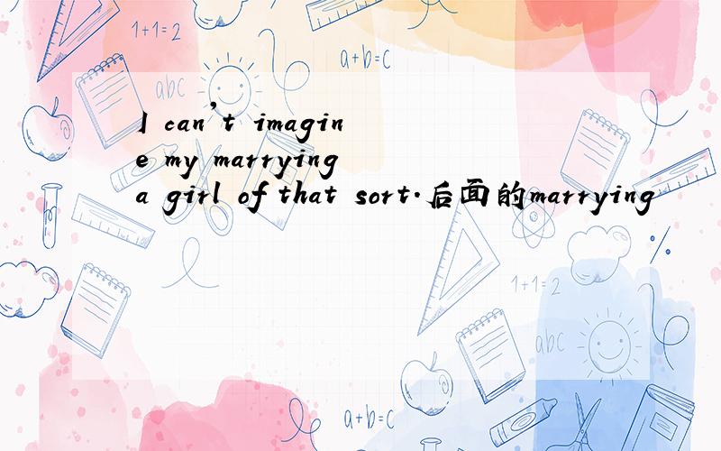 I can't imagine my marrying a girl of that sort.后面的marrying