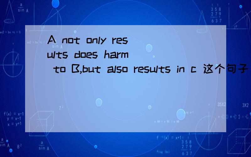 A not only results does harm to B,but also results in c 这个句子