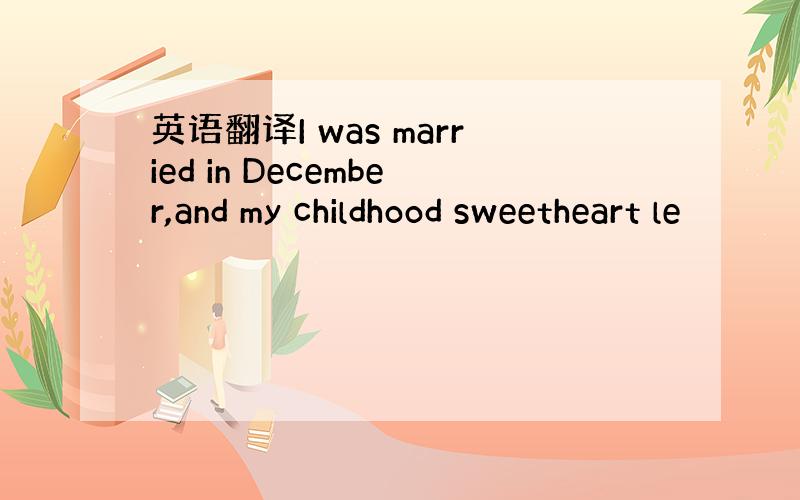 英语翻译I was married in December,and my childhood sweetheart le