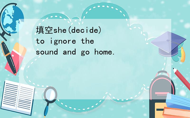 填空she(decide) to ignore the sound and go home.