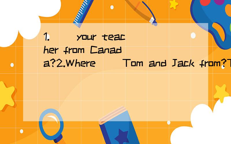 1.（ ）your teacher from Canada?2.Where( )Tom and Jack from?Th