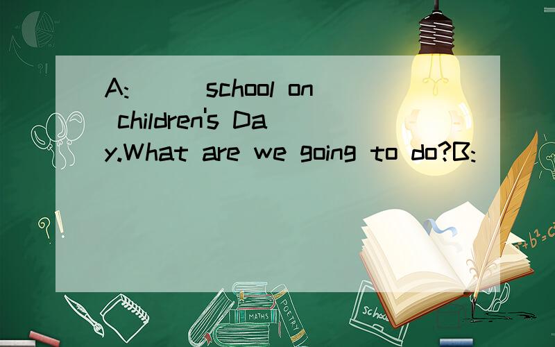 A:___school on children's Day.What are we going to do?B:____