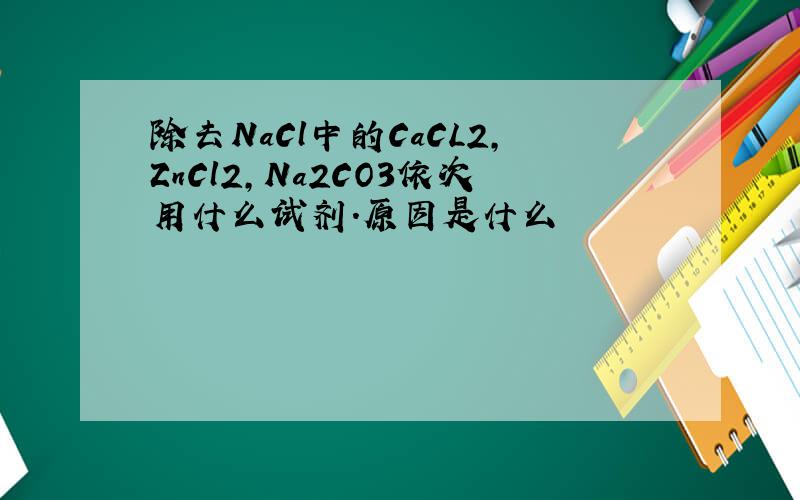除去NaCl中的CaCL2,ZnCl2,Na2CO3依次用什么试剂.原因是什么