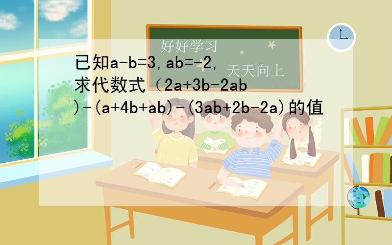 已知a-b=3,ab=-2,求代数式（2a+3b-2ab)-(a+4b+ab)-(3ab+2b-2a)的值