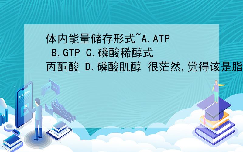 体内能量储存形式~A.ATP B.GTP C.磷酸稀醇式丙酮酸 D.磷酸肌醇 很茫然,觉得该是脂肪,D是不是指磷酸肌酸啊
