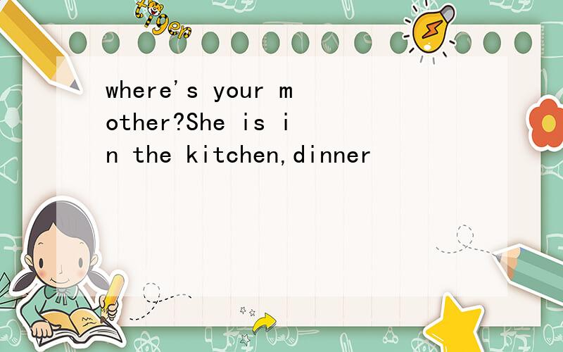 where's your mother?She is in the kitchen,dinner