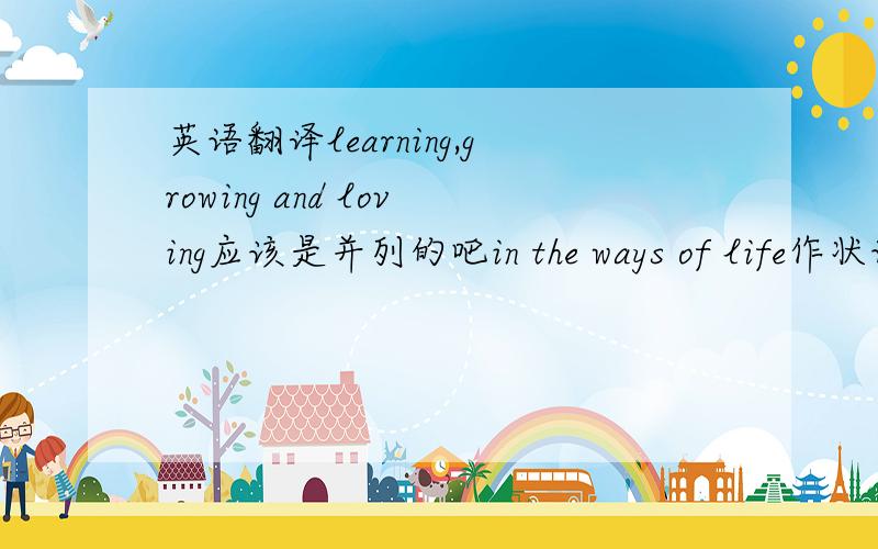 英语翻译learning,growing and loving应该是并列的吧in the ways of life作状语