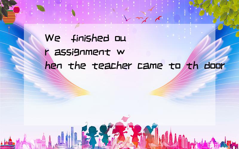 We_finished our assignment when the teacher came to th door