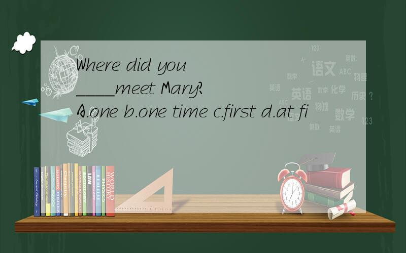 Where did you ____meet Mary?A.one b.one time c.first d.at fi