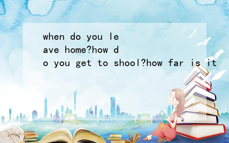 when do you leave home?how do you get to shool?how far is it