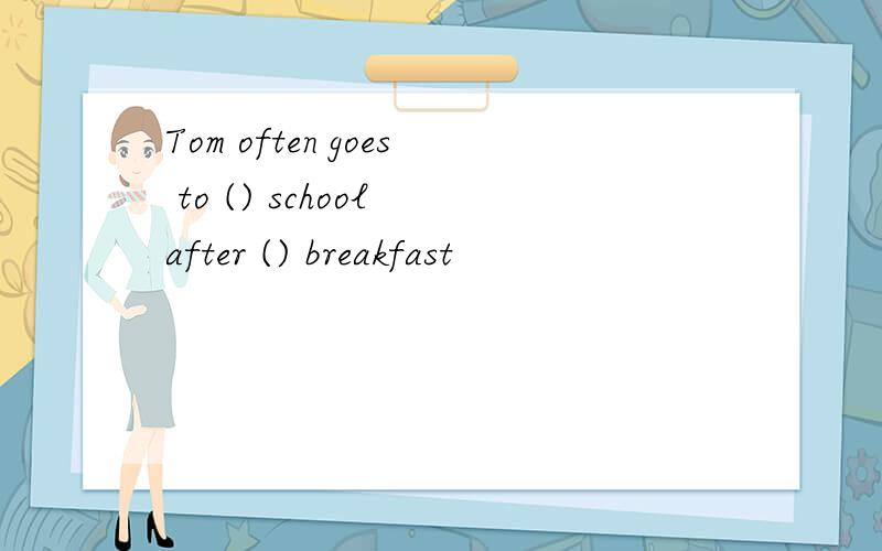 Tom often goes to () school after () breakfast