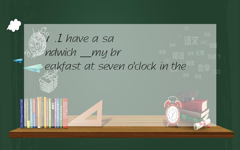 1 .I have a sandwich __my breakfast at seven o'clock in the
