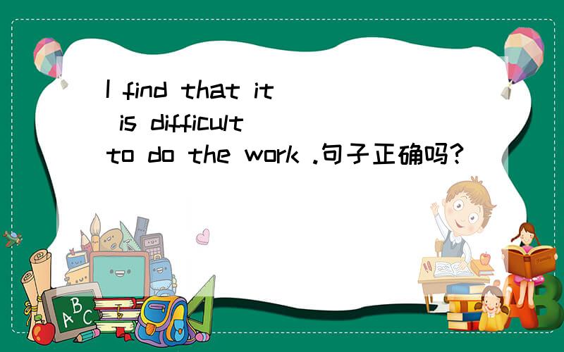 I find that it is difficult to do the work .句子正确吗?