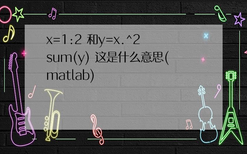 x=1:2 和y=x.^2 sum(y) 这是什么意思(matlab)