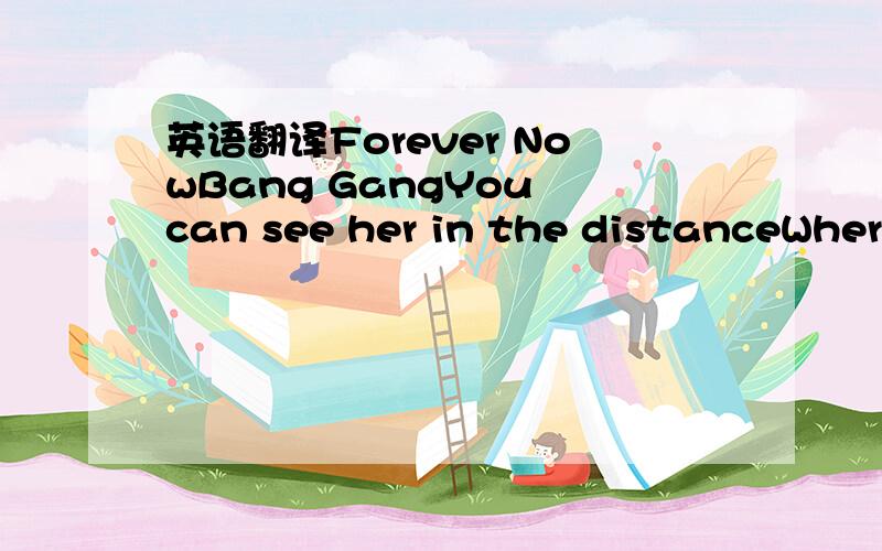 英语翻译Forever NowBang GangYou can see her in the distanceWhere
