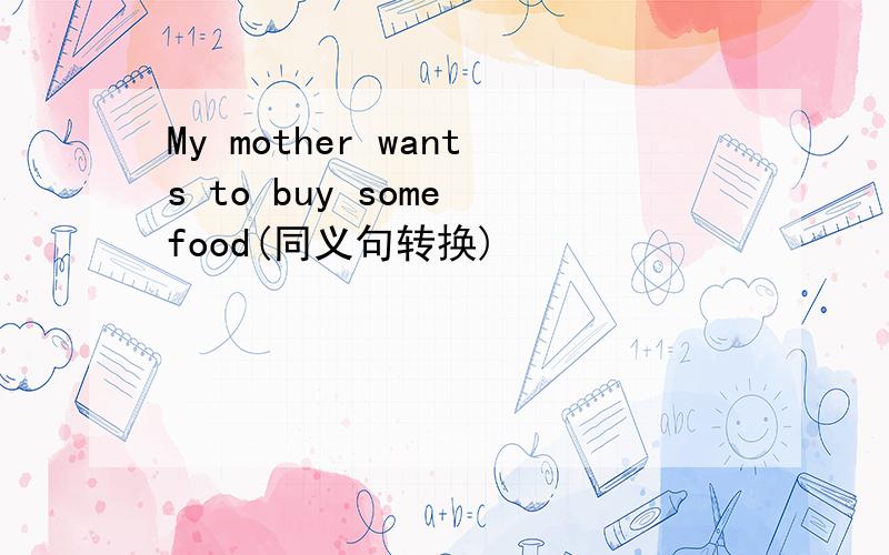 My mother wants to buy some food(同义句转换)