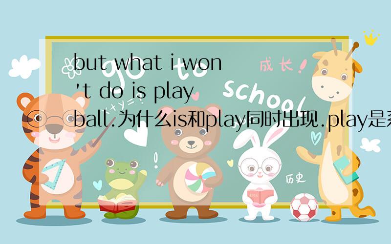 but what i won't do is play ball.为什么is和play同时出现.play是系动词?