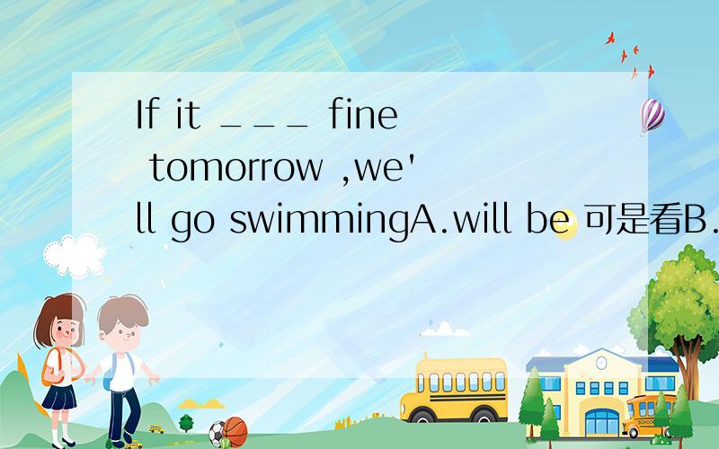 If it ___ fine tomorrow ,we'll go swimmingA.will be 可是看B.sha