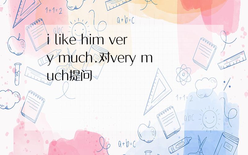 i like him very much.对very much提问