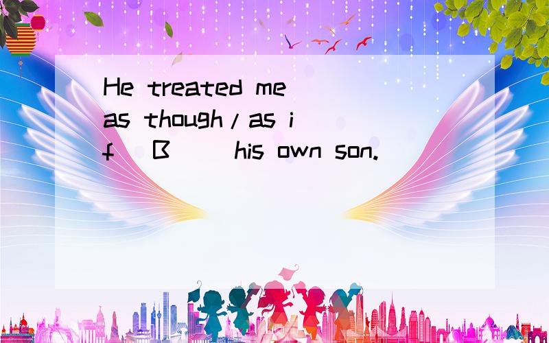 He treated me as though/as if _B__ his own son.