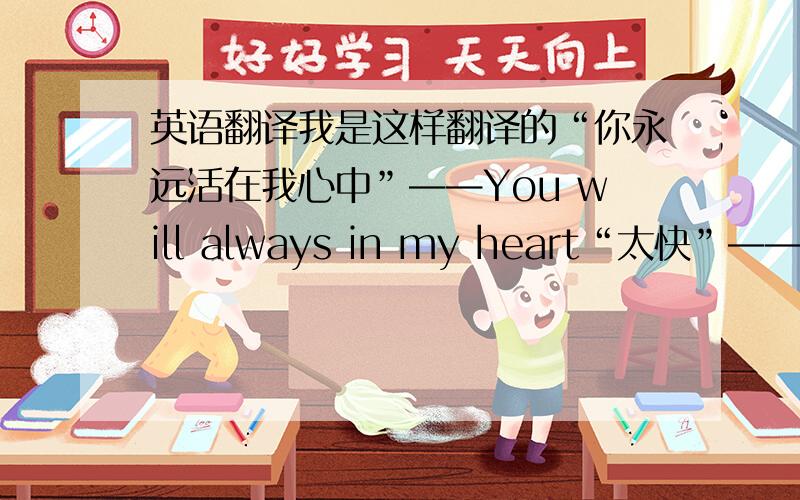 英语翻译我是这样翻译的“你永远活在我心中”——You will always in my heart“太快”——so f