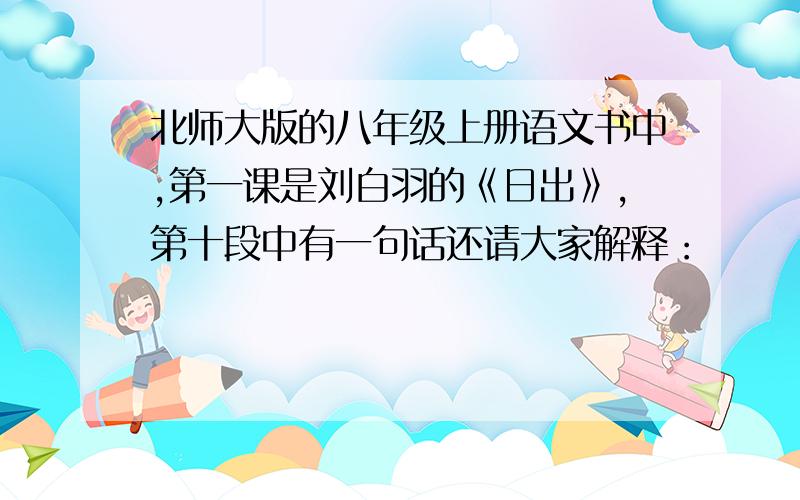 北师大版的八年级上册语文书中,第一课是刘白羽的《日出》,第十段中有一句话还请大家解释：