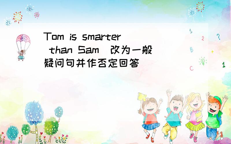 Tom is smarter than Sam(改为一般疑问句并作否定回答)